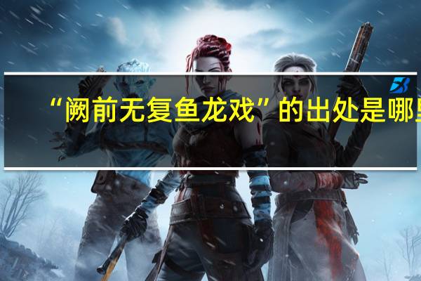 “阙前无复鱼龙戏”的出处是哪里