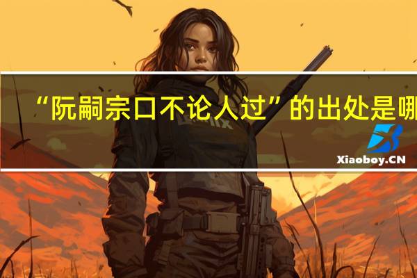 “阮嗣宗口不论人过”的出处是哪里