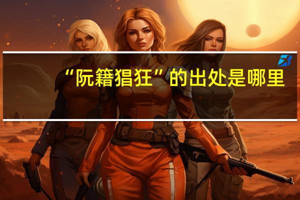 “阮籍猖狂”的出处是哪里