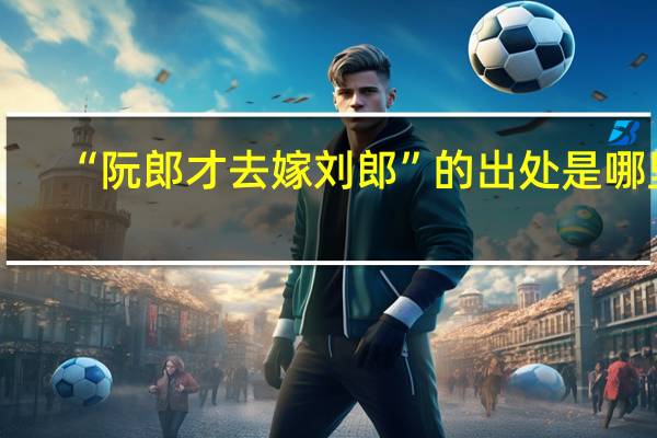 “阮郎才去嫁刘郎”的出处是哪里