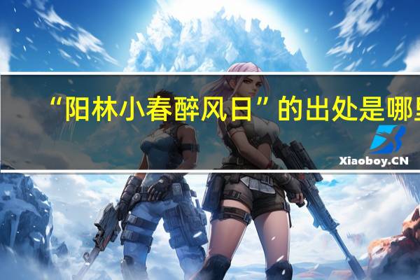 “阳林小春醉风日”的出处是哪里