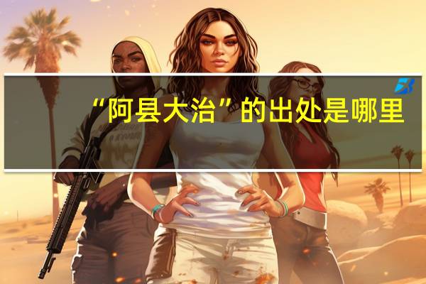 “阿县大治”的出处是哪里