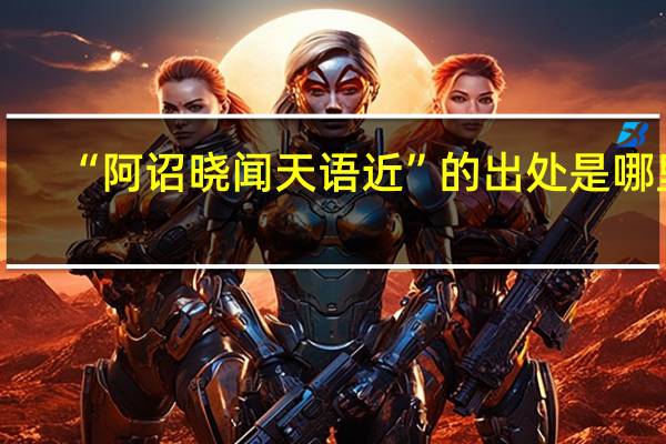“阿诏晓闻天语近”的出处是哪里