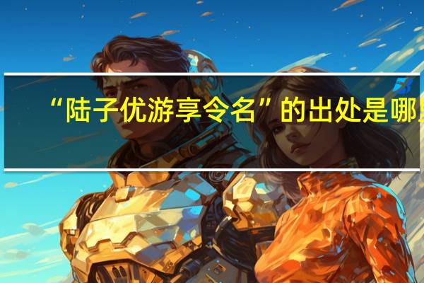 “陆子优游享令名”的出处是哪里