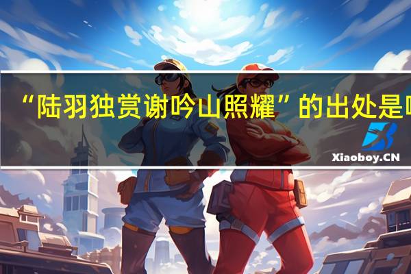 “陆羽独赏谢吟山照耀”的出处是哪里
