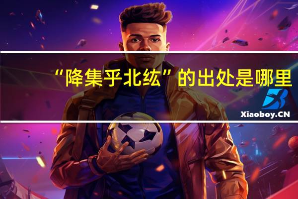 “降集乎北纮”的出处是哪里