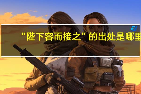 “陛下容而接之”的出处是哪里