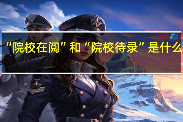 “院校在阅”和“院校待录”是什么意思