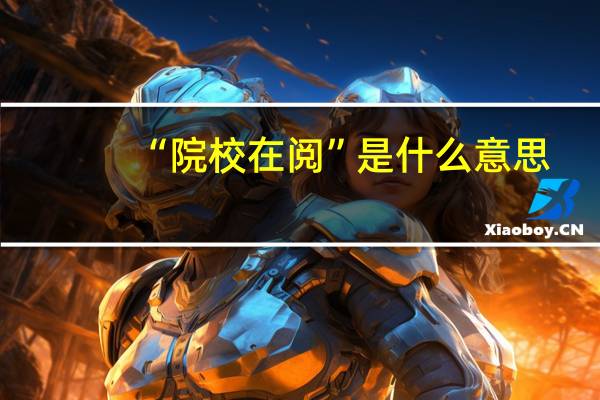 “院校在阅”是什么意思