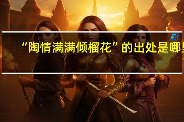 “陶情满满倾榴花”的出处是哪里