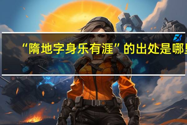 “隋地字身乐有涯”的出处是哪里