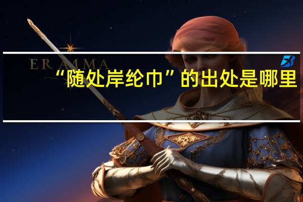 “随处岸纶巾”的出处是哪里