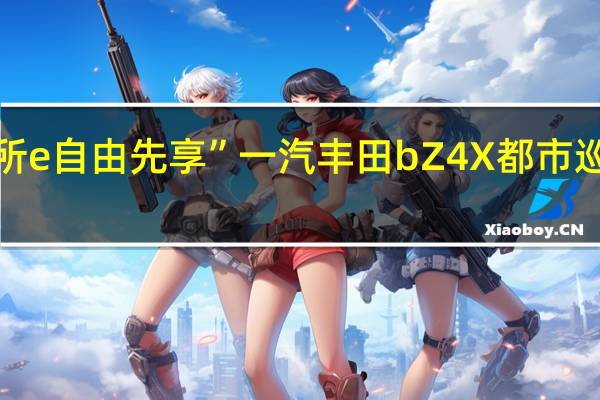 “随心所e 自由先享” 一汽丰田bZ4X都市巡展盛装启航