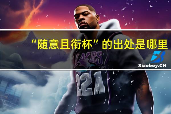 “随意且衔杯”的出处是哪里