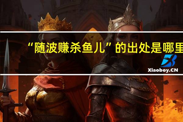 “随波赚杀鱼儿”的出处是哪里