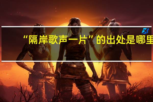 “隔岸歌声一片”的出处是哪里