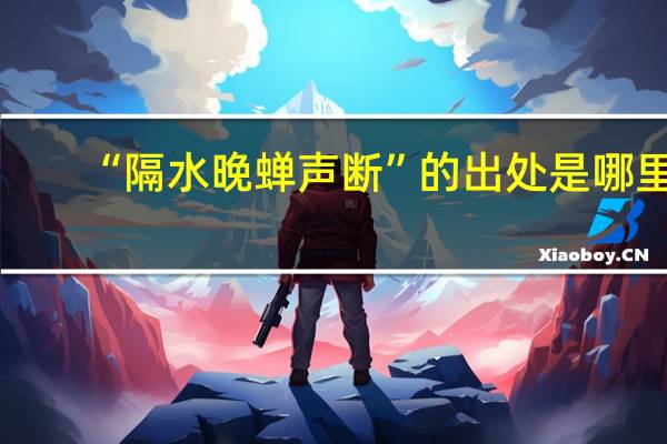 “隔水晚蝉声断”的出处是哪里