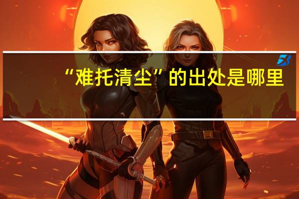 “难托清尘”的出处是哪里