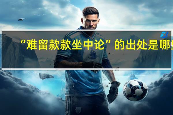 “难留款款坐中论”的出处是哪里