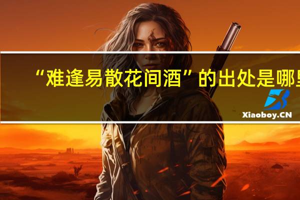 “难逢易散花间酒”的出处是哪里