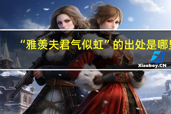 “雅羡夫君气似虹”的出处是哪里