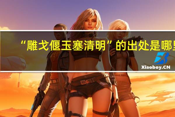 “雕戈偃玉塞清明”的出处是哪里