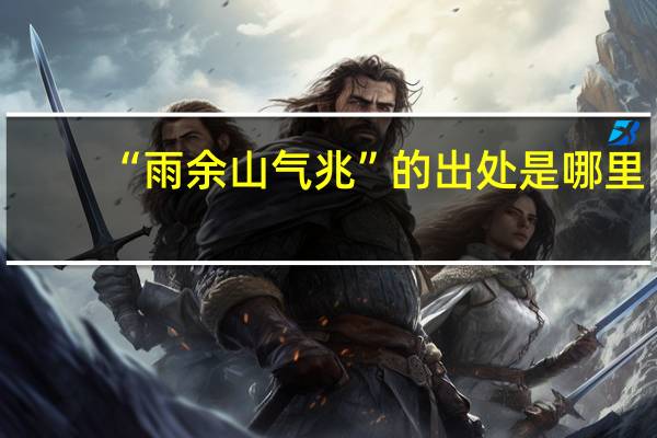 “雨余山气兆”的出处是哪里