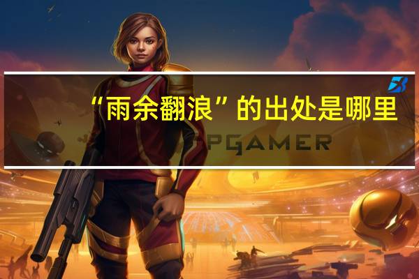 “雨余翻浪”的出处是哪里