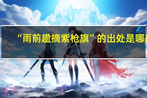 “雨前趱摘紫枪旗”的出处是哪里