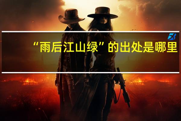 “雨后江山绿”的出处是哪里