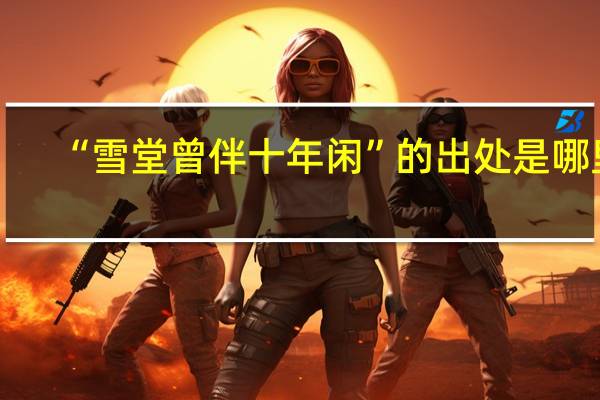 “雪堂曾伴十年闲”的出处是哪里