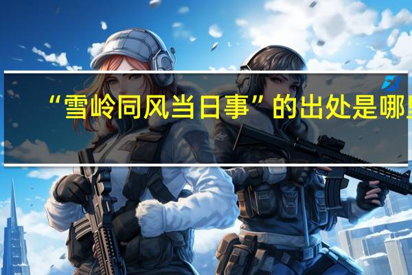 “雪岭同风当日事”的出处是哪里