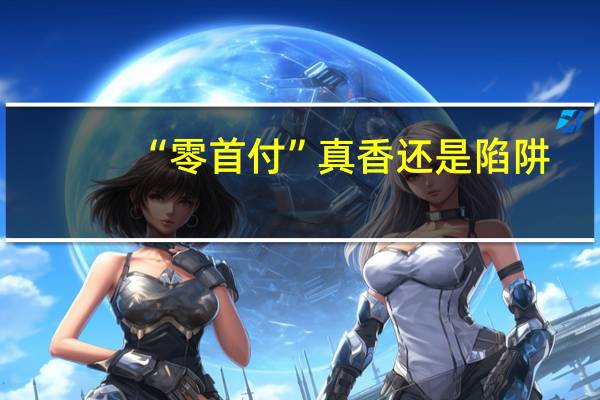 “零首付”真香还是陷阱？监管整治房地产市场乱象 警惕购房风险