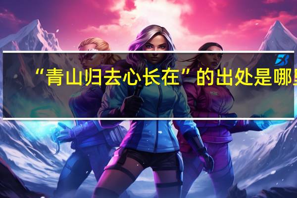 “青山归去心长在”的出处是哪里