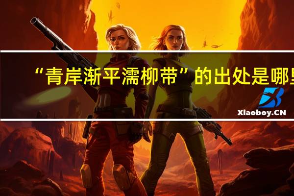 “青岸渐平濡柳带”的出处是哪里