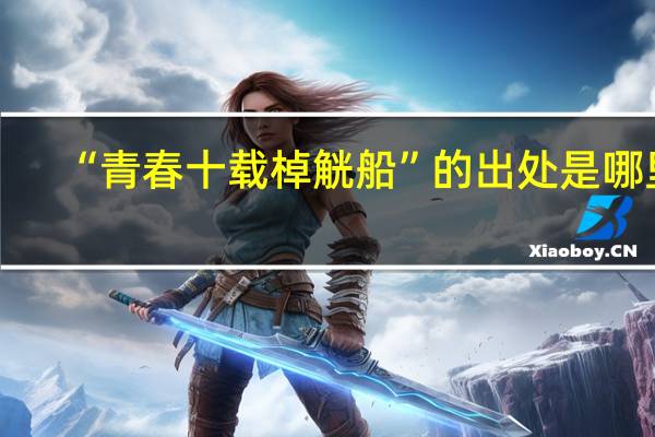“青春十载棹觥船”的出处是哪里