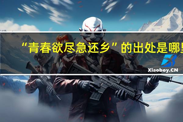 “青春欲尽急还乡”的出处是哪里