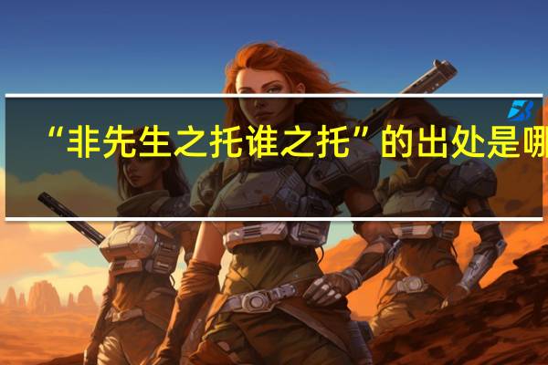 “非先生之托谁之托”的出处是哪里