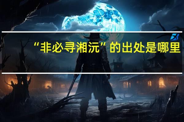 “非必寻湘沅”的出处是哪里