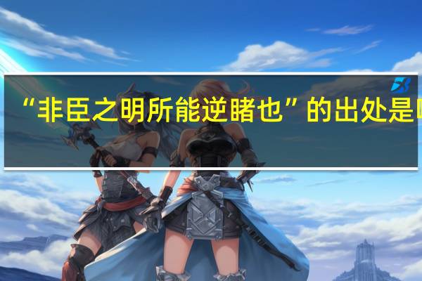 “非臣之明所能逆睹也”的出处是哪里