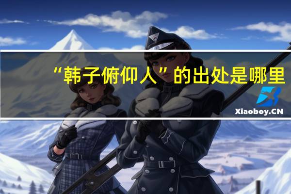 “韩子俯仰人”的出处是哪里