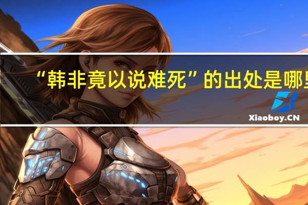 “韩非竟以说难死”的出处是哪里