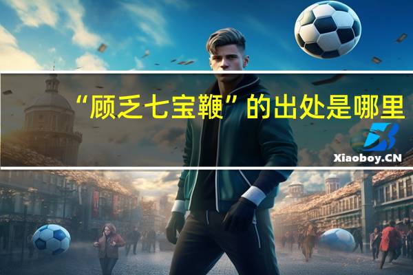 “顾乏七宝鞭”的出处是哪里