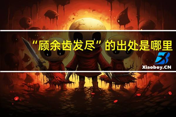 “顾余齿发尽”的出处是哪里