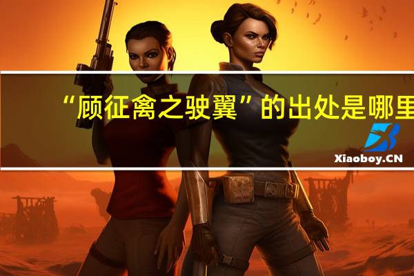 “顾征禽之驶翼”的出处是哪里