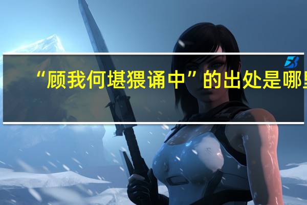 “顾我何堪猥诵中”的出处是哪里