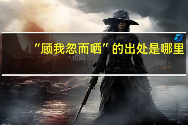“顾我忽而哂”的出处是哪里