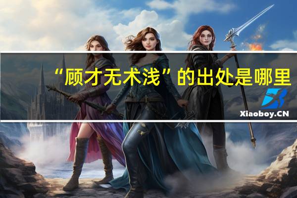 “顾才无术浅”的出处是哪里