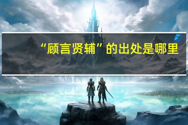 “顾言贤辅”的出处是哪里