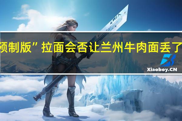 “预制版”拉面会否让兰州牛肉面丢了“灵魂”？ 到底什么情况嘞